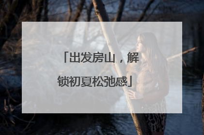 出发房山，解锁初夏松弛感