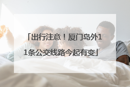 出行注意！厦门岛外11条公交线路今起有变