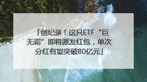 创纪录！这只ETF“巨无霸”即将派发红包，单次分红有望突破80亿元