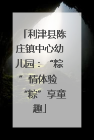 利津县陈庄镇中心幼儿园：“粽”情体验 “粽”享童趣