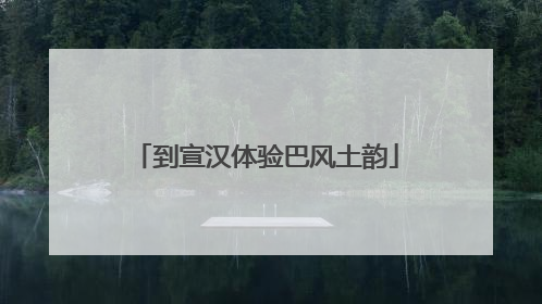 到宣汉体验巴风土韵