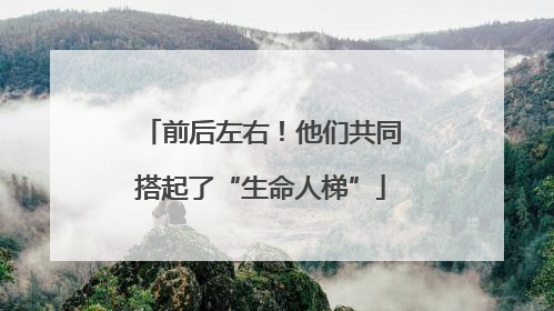 前后左右！他们共同搭起了“生命人梯”