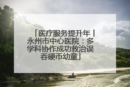 医疗服务提升年丨永州市中心医院：多学科协作成功救治误吞硬币幼童