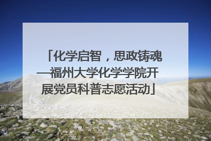 化学启智，思政铸魂—福州大学化学学院开展党员科普志愿活动
