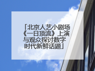 北京人艺小剧场《一日顶流》上演 与观众探讨数字时代新鲜话题