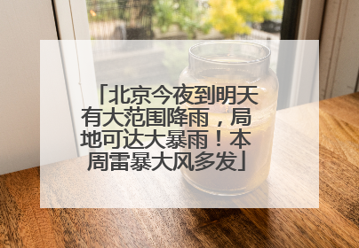 北京今夜到明天有大范围降雨，局地可达大暴雨！本周雷暴大风多发