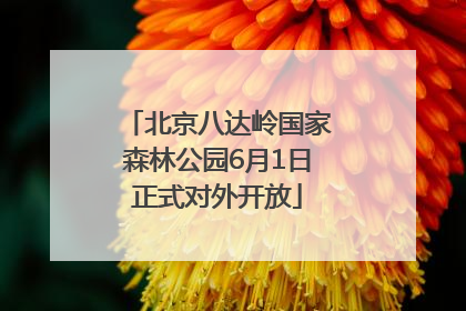 北京八达岭国家森林公园6月1日正式对外开放