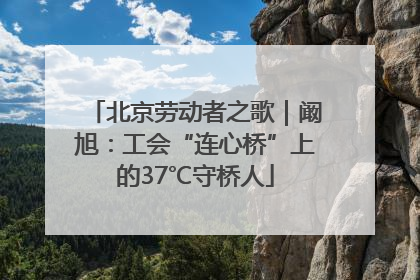 北京劳动者之歌｜阚旭：工会“连心桥”上的37℃守桥人