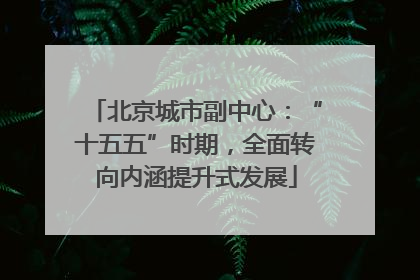 北京城市副中心：“十五五”时期，全面转向内涵提升式发展