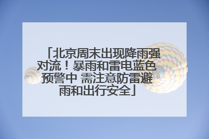 北京周末出现降雨强对流！暴雨和雷电蓝色预警中 需注意防雷避雨和出行安全