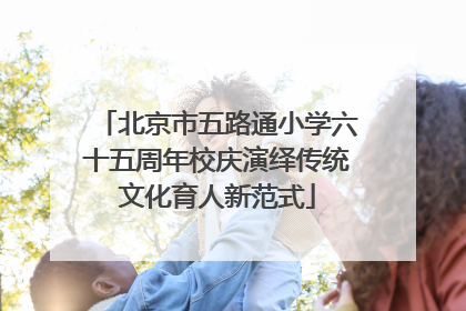北京市五路通小学六十五周年校庆演绎传统文化育人新范式