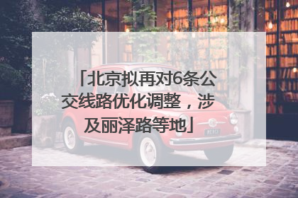 北京拟再对6条公交线路优化调整，涉及丽泽路等地