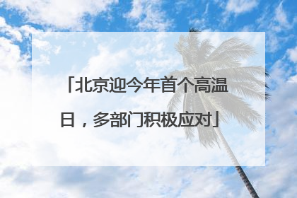 北京迎今年首个高温日，多部门积极应对