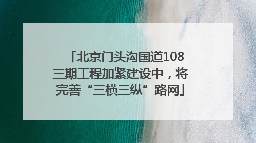 北京门头沟国道108三期工程加紧建设中，将完善“三横三纵”路网
