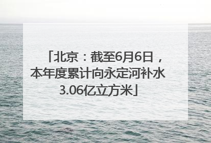 北京：截至6月6日，本年度累计向永定河补水3.06亿立方米