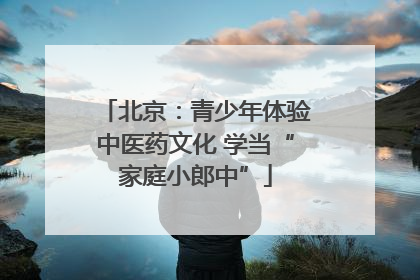 北京：青少年体验中医药文化 学当“家庭小郎中”