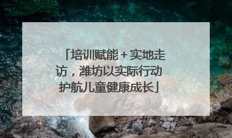 培训赋能＋实地走访，潍坊以实际行动护航儿童健康成长