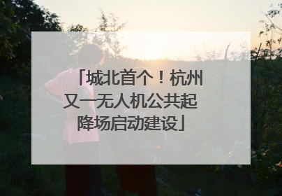 城北首个！杭州又一无人机公共起降场启动建设