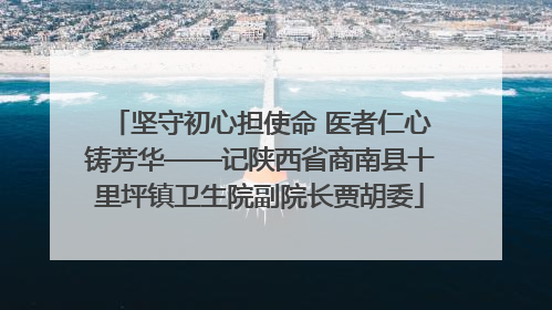 坚守初心担使命 医者仁心铸芳华——记陕西省商南县十里坪镇卫生院副院长贾胡委