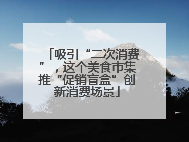 吸引“二次消费”，这个美食市集推“促销盲盒”创新消费场景