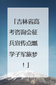 吉林省高考咨询会征兵宣传点燃学子军旅梦！