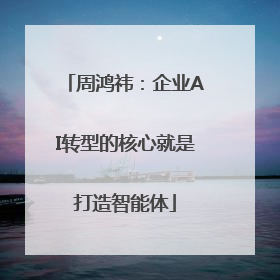 周鸿祎：企业AI转型的核心就是打造智能体