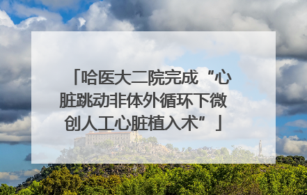 哈医大二院完成“心脏跳动非体外循环下微创人工心脏植入术”