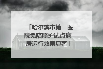哈尔滨市第一医院免陪照护试点病房运行效果显著