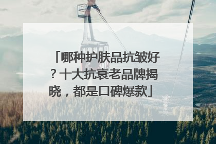 哪种护肤品抗皱好？十大抗衰老品牌揭晓，都是口碑爆款