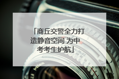 商丘交警全力打造静音空间 为中考考生护航