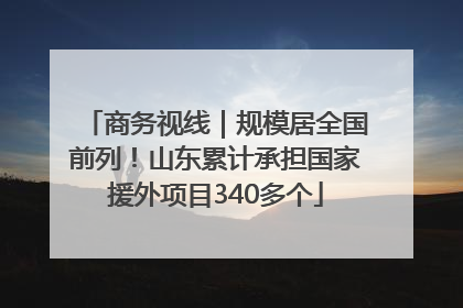 商务视线｜规模居全国前列！山东累计承担国家援外项目340多个