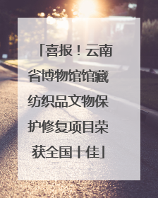 喜报！云南省博物馆馆藏纺织品文物保护修复项目荣获全国十佳