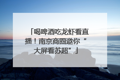 喝啤酒吃龙虾看直播！南京商圈邀你“大屏看苏超”