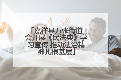 嘉祥县万张街道工会开展《民法典》学习宣传 推动法治精神扎根基层