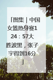 图集｜中国女篮热身赛124：57大胜波黑，张子宇得到16分