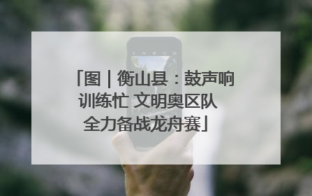 图｜衡山县：鼓声响 训练忙 文明奥区队全力备战龙舟赛