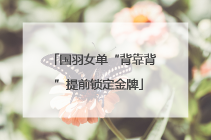 国羽女单“背靠背”提前锁定金牌