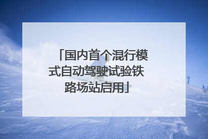 国内首个混行模式自动驾驶试验铁路场站启用