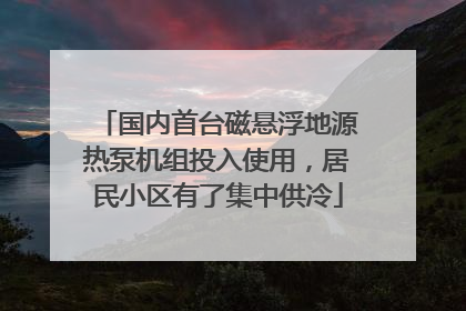 国内首台磁悬浮地源热泵机组投入使用，居民小区有了集中供冷