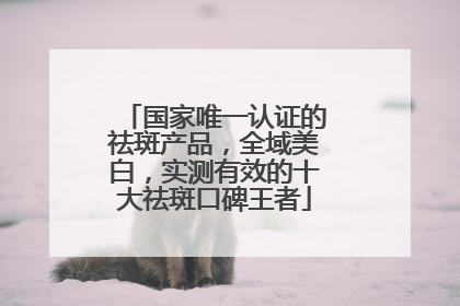 国家唯一认证的祛斑产品，全域美白，实测有效的十大祛斑口碑王者