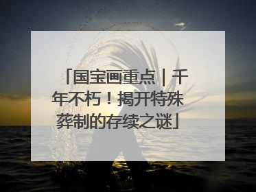 国宝画重点｜千年不朽！揭开特殊葬制的存续之谜
