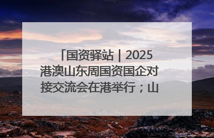 国资驿站｜2025港澳山东周国资国企对接交流会在港举行；山东黄金成功在境外发行3亿美元绿色债券