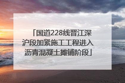 国道228线晋江深沪段加紧施工工程进入沥青混凝土摊铺阶段