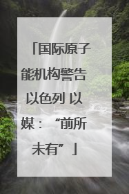国际原子能机构警告以色列 以媒：“前所未有”