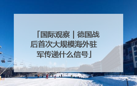 国际观察｜德国战后首次大规模海外驻军传递什么信号
