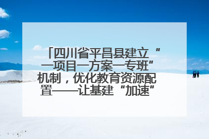 四川省平昌县建立“一项目一方案一专班”机制，优化教育资源配置——让基建“加速”，为成长“铺路”