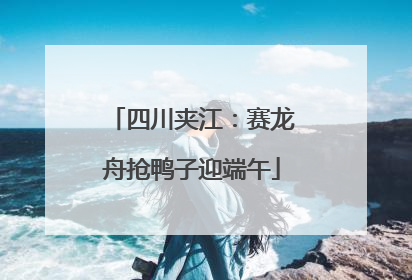 四川夹江：赛龙舟抢鸭子迎端午