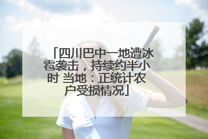 四川巴中一地遭冰雹袭击，持续约半小时 当地：正统计农户受损情况