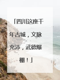 四川这座千年古城，文脉充沛，武德爆棚！