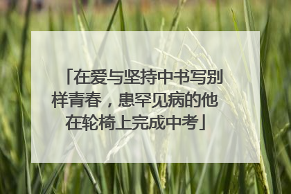 在爱与坚持中书写别样青春，患罕见病的他在轮椅上完成中考